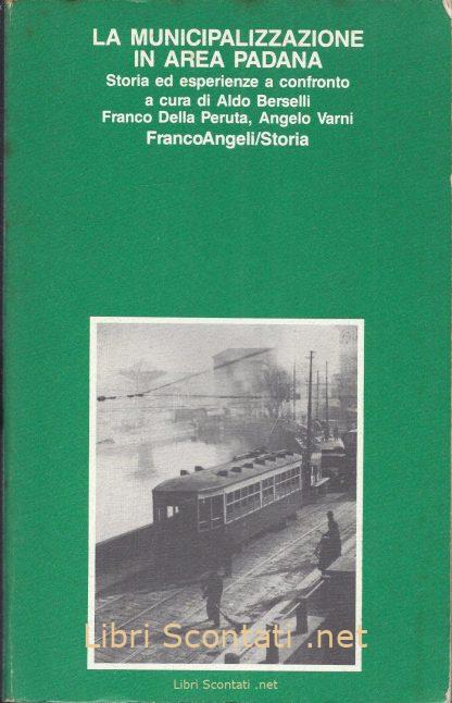 La municipalizzazione in area Padana. Storia ed esperienze a confronto - Aldo Berselli, Franco Della Peruta, Angelo Varni. Franco Angeli Libri