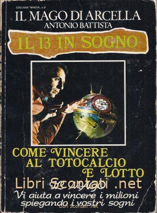Il 13 in sogno - Il Mago di Arcella, Antonio Battista. Libro Collana Magia N. 2. Come vincere al Totocalcio e Lotto.